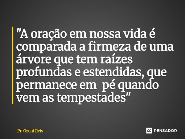 ⁠"A oração em nossa vida é comparada a firmeza de uma árvore que tem raízes profundas e estendidas, que permanece em pé quando vem as tempestades"... Frase de Pr. Ozeni Reis.