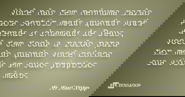 Você não tem nenhuma razão para sentir medo quando você atende o chamado de Deus, você tem toda a razão para ter medo quando você coloca sua vida em suas própri... Frase de Pr. Paul Tripp.