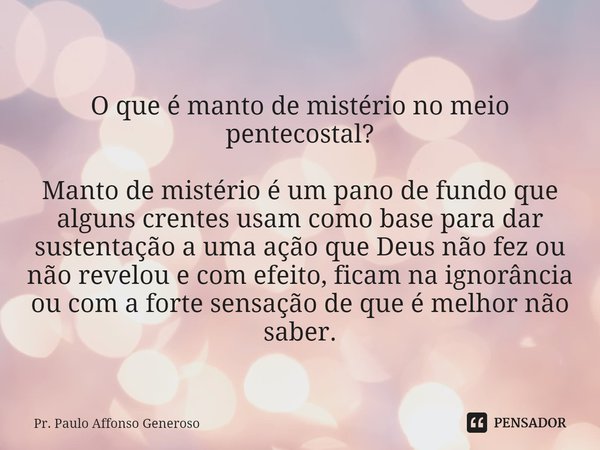 O que é manto de mistério no meio pentecostal? Manto de mistério é um pano de fundo que alguns crentes usam como base para dar sustentação a uma ação que Deus n... Frase de Pr. Paulo Affonso Generoso.