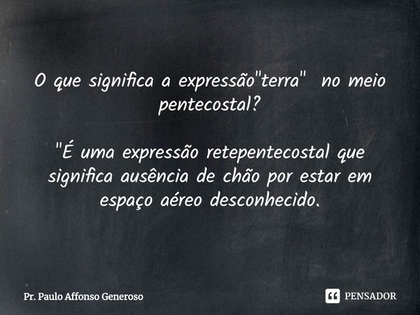 ⁠O que significa a expressão "terra" no meio pentecostal? "É uma expressão retepentecostal que significa ausência de chão por estar em espaço aér... Frase de Pr. Paulo Affonso Generoso.