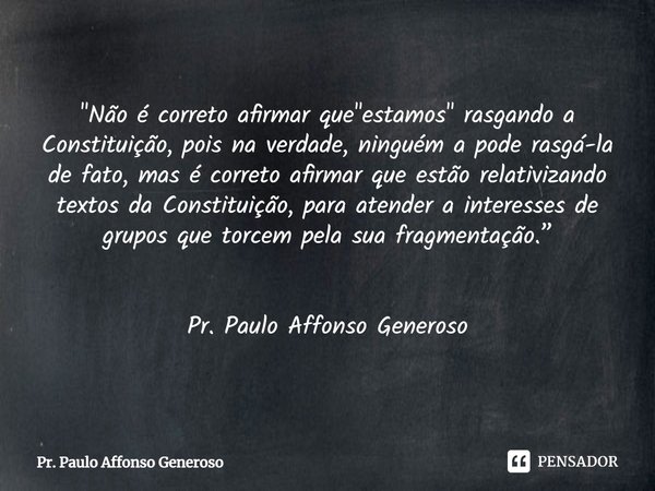 ⁠⁠"Não é correto afirmar que "estamos" rasgando a Constituição, pois na verdade, ninguém a pode rasgá-la de fato, mas é correto afirmar que estão... Frase de Pr. Paulo Affonso Generoso.