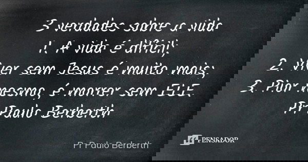 3 verdades sobre a vida 1. A vida é difícil; 2. Viver sem Jesus é muito mais; 3. Pior mesmo, é morrer sem ELE. Pr Paulo Berberth... Frase de Pr Paulo Berberth.