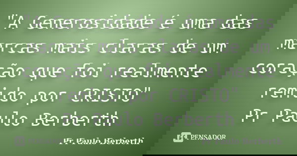 "A Generosidade é uma das marcas mais claras de um coração que foi realmente remido por CRISTO" Pr Paulo Berberth... Frase de Pr Paulo Berberth.