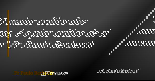 "O maior crítico dos outros, é o pior crítico de si mesmo" Pr Paulo Berberth... Frase de Pr Paulo Berberth.