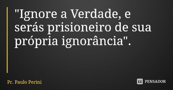 "Ignore a Verdade, e serás prisioneiro de sua própria ignorância".... Frase de Pr. Paulo Perini.