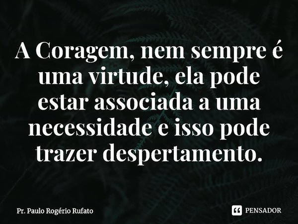 ⁠A Coragem, nem sempre é uma virtude, ela pode estar associada a uma necessidade e isso pode trazer despertamento.... Frase de Pr. Paulo Rogério Rufato.