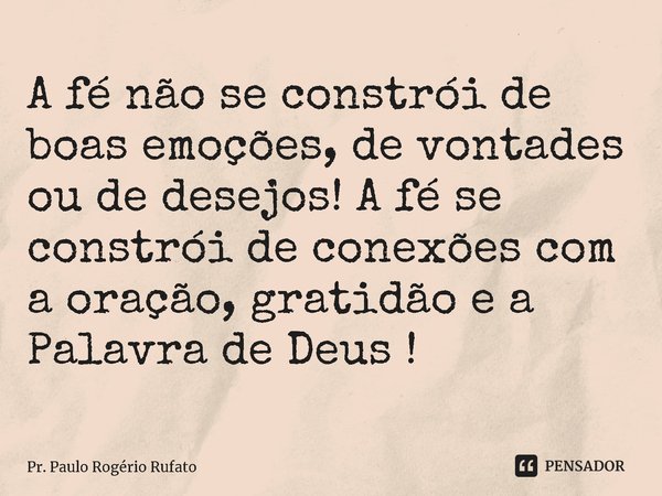 ⁠A fé não se constrói de boas emoções, de vontades ou de desejos! A fé se constrói de conexões com a oração, gratidão e a Palavra de Deus !... Frase de Pr. Paulo Rogério Rufato.