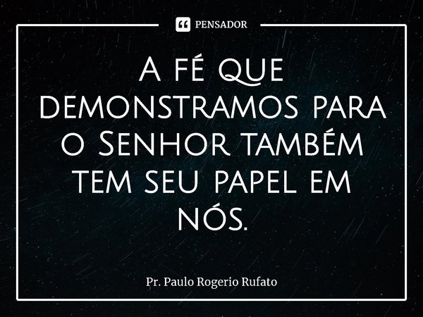 ⁠A fé que demonstramos para o Senhor também tem seu papel em nós.... Frase de Pr. Paulo Rogério Rufato.