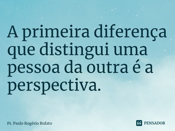 ⁠A primeira diferença que distingui uma pessoa da outra é a perspectiva.... Frase de Pr. Paulo Rogério Rufato.