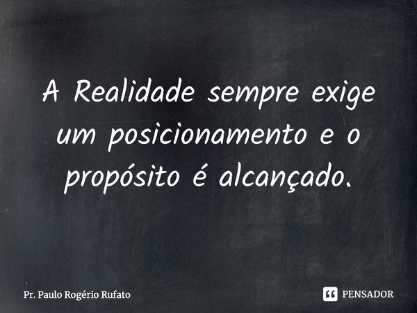 ⁠A Realidade sempre exige um posicionamento e o propósito é alcançado.... Frase de Pr. Paulo Rogério Rufato.