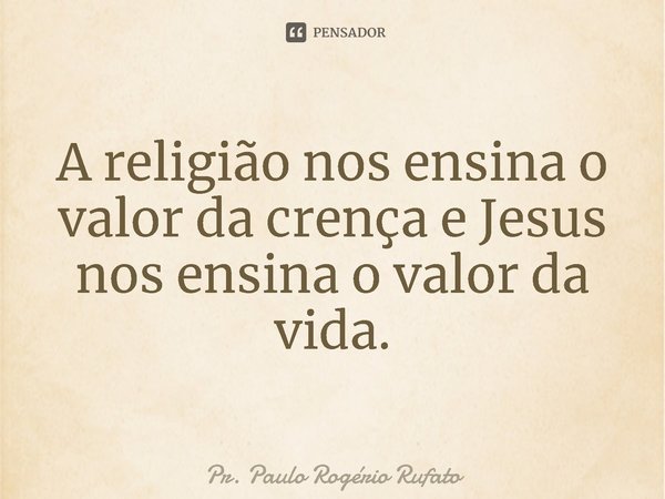 ⁠A religião nos ensina o valor da crença e Jesus nos ensina o valor da vida.... Frase de Pr. Paulo Rogério Rufato.