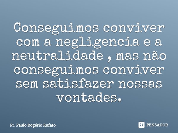 ⁠Conseguimos conviver com a negligencia e a neutralidade , mas não conseguimos conviver sem satisfazer nossas vontades.... Frase de Pr. Paulo Rogério Rufato.