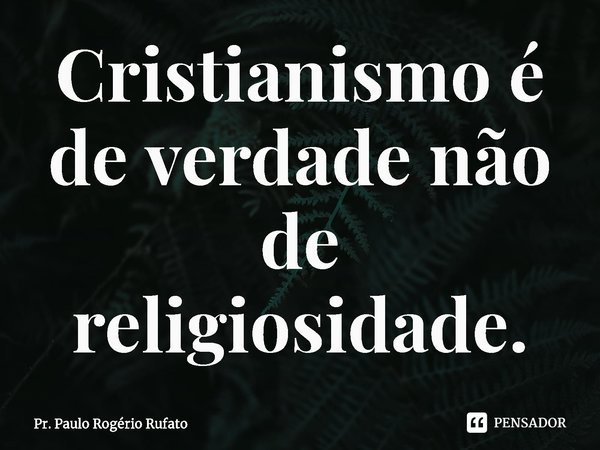 ⁠Cristianismo é de verdade não de religiosidade.... Frase de Pr. Paulo Rogério Rufato.