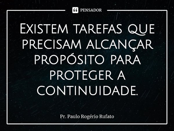 ⁠Existem tarefas que precisam alcançar propósito para proteger a continuidade.... Frase de Pr. Paulo Rogério Rufato.