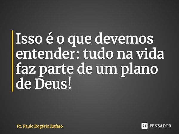 ⁠Isso é o que devemos entender: tudo na vida faz parte de um plano de Deus!... Frase de Pr. Paulo Rogério Rufato.
