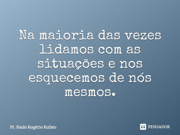 ⁠Na maioria das vezes lidamos com as situações e nos esquecemos de nós mesmos.... Frase de Pr. Paulo Rogério Rufato.