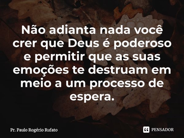 ⁠Não adianta nada você crer que Deus é poderoso e permitir que as suas emoções te destruam em meio a um processo de espera.... Frase de Pr. Paulo Rogério Rufato.