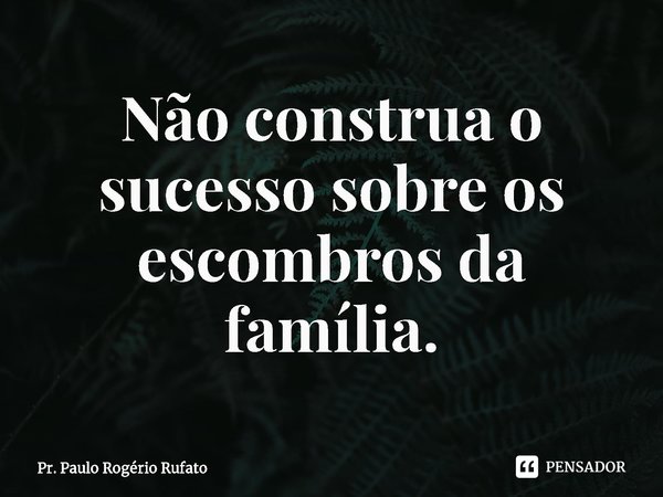 ⁠Não construa o sucesso sobre os escombros da família.... Frase de Pr. Paulo Rogério Rufato.