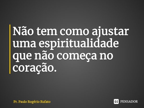 ⁠Não tem como ajustar uma espiritualidade que não começa no coração.... Frase de Pr. Paulo Rogério Rufato.
