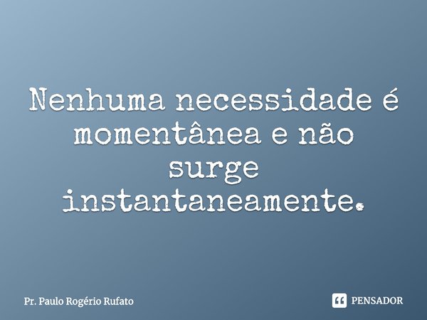 ⁠Nenhuma necessidade é momentânea e não surge instantaneamente.... Frase de Pr. Paulo Rogério Rufato.