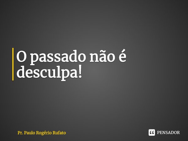 ⁠O passado não é desculpa!... Frase de Pr. Paulo Rogério Rufato.