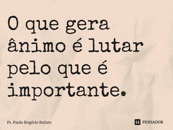 ⁠O que gera ânimo é lutar pelo que é importante.... Frase de Pr. Paulo Rogério Rufato.