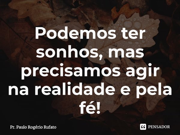 ⁠Podemos ter sonhos, mas precisamos agir na realidade e pela fé!... Frase de Pr. Paulo Rogério Rufato.
