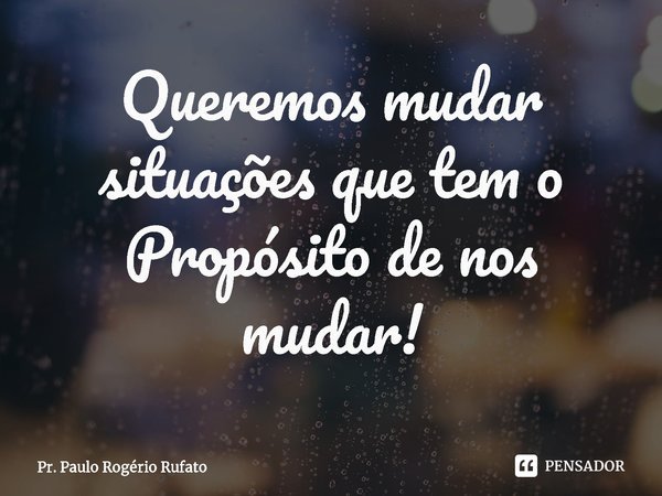⁠Queremos mudar situações que tem o Propósito de nos mudar!... Frase de Pr. Paulo Rogério Rufato.