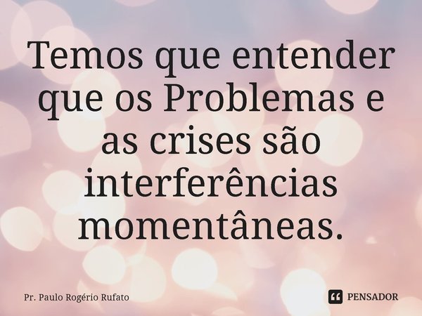 ⁠Temos que entender que os Problemas e as crises são interferências momentâneas.... Frase de Pr. Paulo Rogério Rufato.