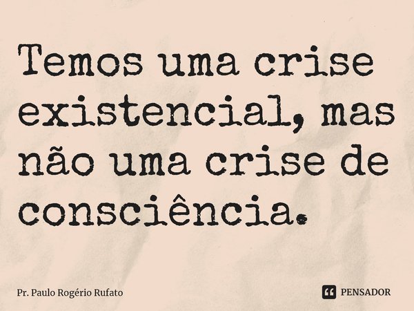 ⁠Temos uma crise existencial, mas não uma crise de consciência.... Frase de Pr. Paulo Rogério Rufato.