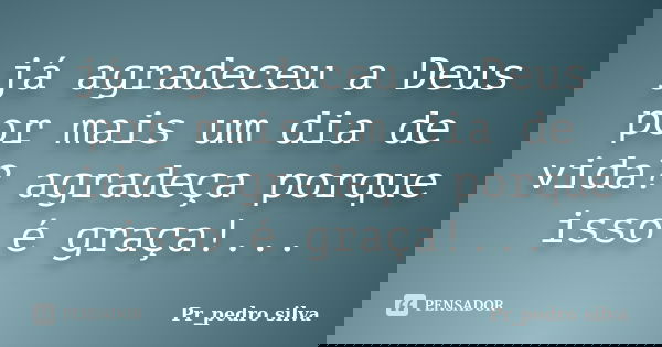 já agradeceu a Deus por mais um dia de vida? agradeça porque isso é graça!...... Frase de Pr_pedro silva.