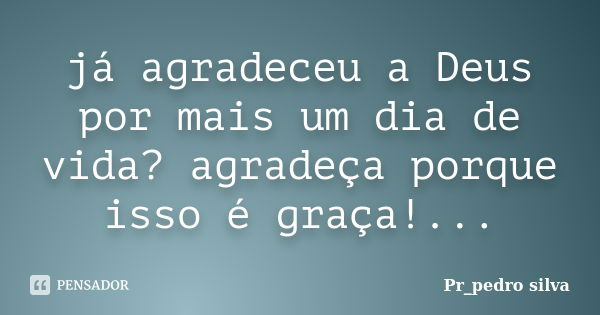 já agradeceu a Deus por mais um dia de vida? agradeça porque isso é graça!...... Frase de Pr_pedro silva.