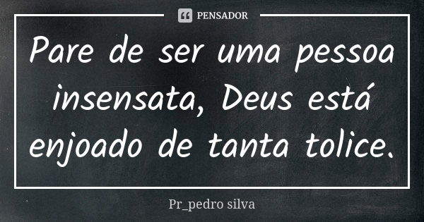 Pare de ser uma pessoa insensata, Deus está enjoado de tanta tolice.... Frase de Pr_pedro silva.