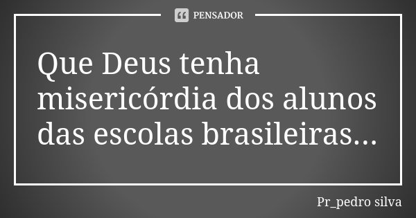 Que Deus tenha misericórdia dos alunos das escolas brasileiras...... Frase de Pr_pedro silva.