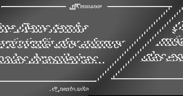 Que Deus tenha misericórdia dos alunos das escolas brasileiras...... Frase de Pr_pedro silva.