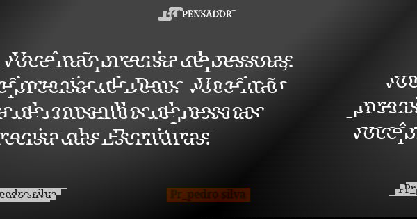 Você não precisa de pessoas, você precisa de Deus. Você não precisa de conselhos de pessoas você precisa das Escrituras.... Frase de Pr_pedro silva.
