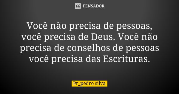 Você não precisa de pessoas, você precisa de Deus. Você não precisa de conselhos de pessoas você precisa das Escrituras.... Frase de Pr_pedro silva.