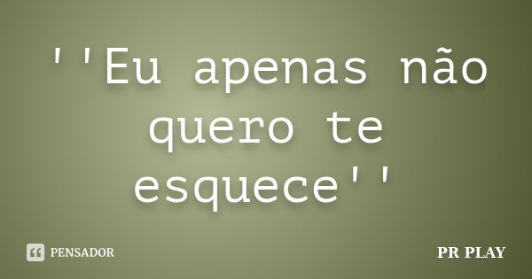 ''Eu apenas não quero te esquece''... Frase de PR PLAY.