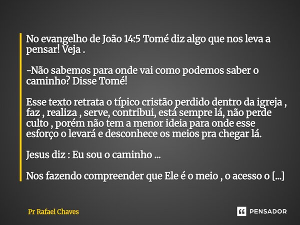 No evangelho de João 14:5 Tomé diz algo que nos leva a pensar! Veja . -Não sabemos para onde vai como podemos saber o caminho? Disse Tomé! Esse texto retrata ... Frase de Pr Rafael Chaves.