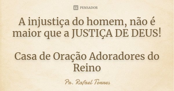 A injustiça do homem, não é maior que a JUSTIÇA DE DEUS! Casa de Oração Adoradores do Reino... Frase de Pr. Rafael Torres.