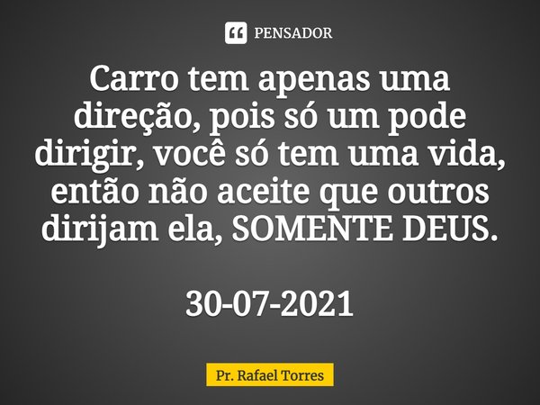 ⁠Carro tem apenas uma direção, pois só um pode dirigir, você só tem uma vida, então não aceite que outros dirijam ela, SOMENTE DEUS. 30-07-2021... Frase de Pr. Rafael Torres.