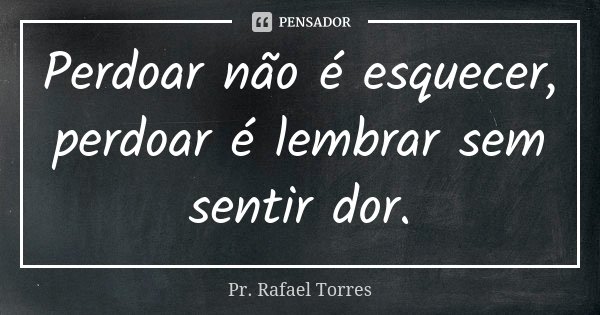 Perdoar não é esquecer, perdoar é lembrar sem sentir dor.... Frase de Pr. Rafael Torres.