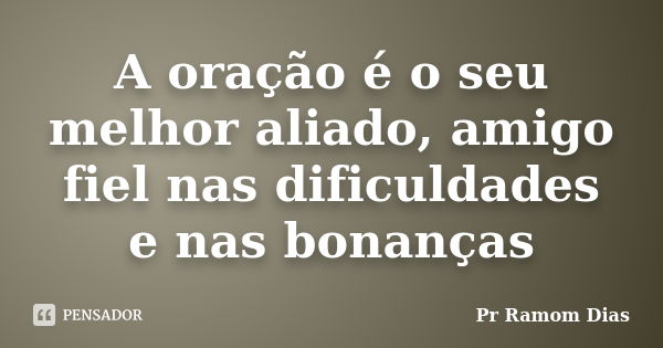 A oração é o seu melhor aliado, amigo fiel nas dificuldades e nas bonanças... Frase de Pr Ramom Dias.