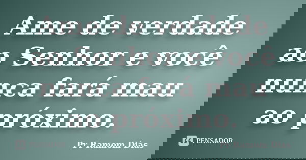 Ame de verdade ao Senhor e você nunca fará mau ao próximo.... Frase de Pr Ramom Dias.