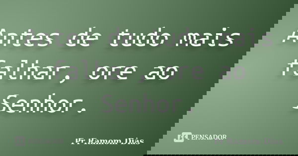 Antes de tudo mais falhar, ore ao Senhor.... Frase de Pr Ramom Dias.