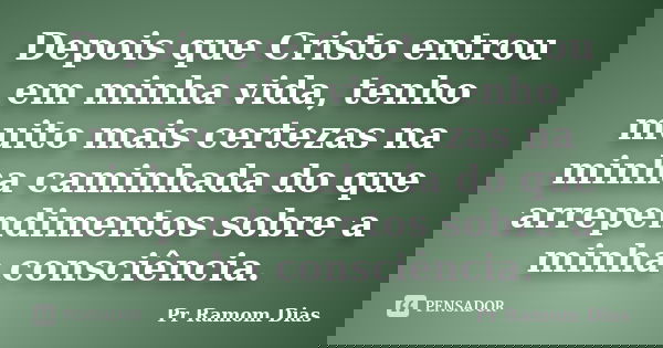Depois que Cristo entrou em minha vida, tenho muito mais certezas na minha caminhada do que arrependimentos sobre a minha consciência.... Frase de Pr Ramom Dias.