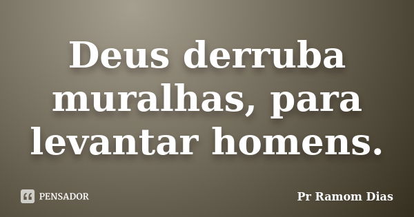 Deus derruba muralhas, para levantar homens.... Frase de Pr Ramom Dias.