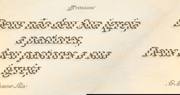 Deus não deu Sua igreja a pastores, Deus deu pastores a sua igreja... Frase de Pr Ramom Dias.