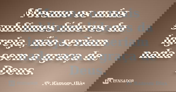 Mesmo os mais sublimes líderes da igreja, não seriam nada sem a graça de Deus.... Frase de Pr Ramom Dias.
