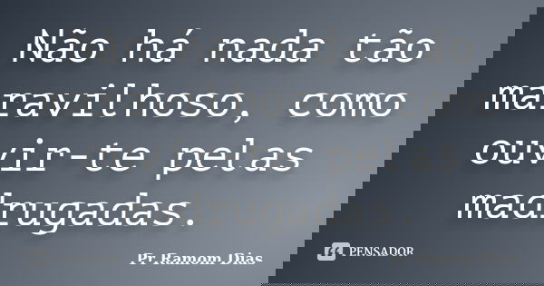 Não há nada tão maravilhoso, como ouvir-te pelas madrugadas.... Frase de Pr Ramom Dias.